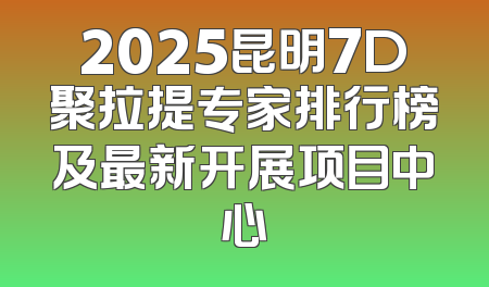 2025昆明7D聚拉提专家排行榜及最新开展项目中心