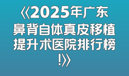 《2025年广东鼻背自体真皮移植提升术医院排行榜！》