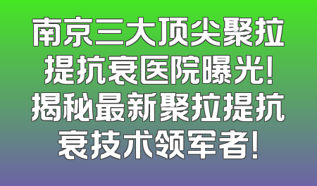 南京三大顶尖聚拉提抗衰医院曝光！揭秘最新聚拉提抗衰技术领军者！
