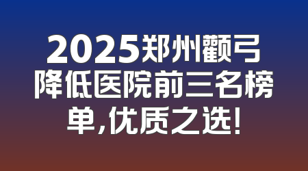 2025郑州颧弓降低医院前三名榜单，优质之选！