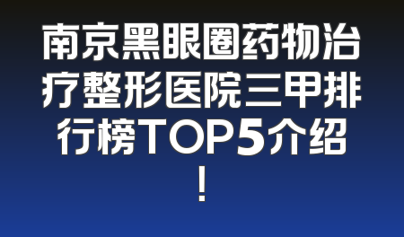南京黑眼圈药物治疗整形医院三甲排行榜TOP5介绍！