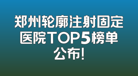郑州轮廓注射固定医院TOP5榜单公布！