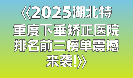 《2025湖北特重度下垂矫正医院排名前三榜单震撼来袭！》