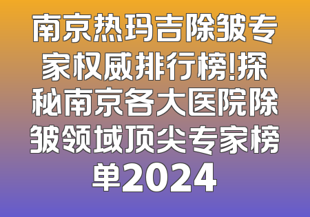 南京热玛吉除皱专家权威排行榜！探秘南京各大医院除皱领域顶尖专家榜单2024