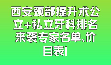 西安颈部提升术公立+私立牙科排名来袭专家名单、价目表!