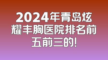 2024年青岛炫耀丰胸医院排名前五前三的！