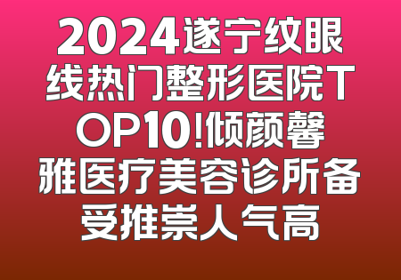 2024遂宁纹眼线热门整形医院TOP10！倾颜馨雅医疗美容诊所备受推崇人气高