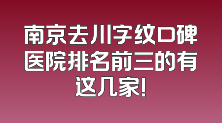 南京去川字纹口碑医院排名前三的有这几家!