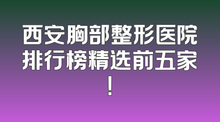 西安胸部整形医院排行榜精选前五家！