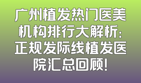广州植发热门医美机构排行大解析：正规发际线植发医院汇总回顾！