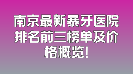 南京最新暴牙医院排名前三榜单及价格概览！