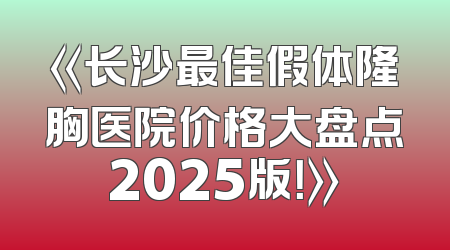 《长沙最佳假体隆胸医院价格大盘点2025版！》