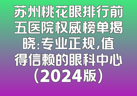 苏州桃花眼排行前五医院权威榜单揭晓：专业正规，值得信赖的眼科中心（2024版）