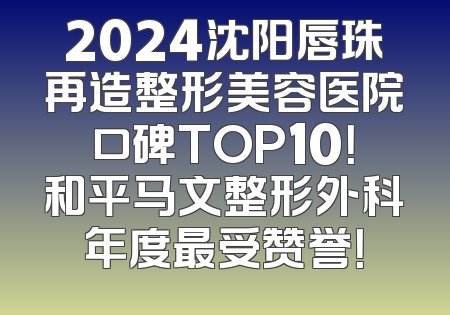 2024沈阳唇珠再造整形美容医院口碑TOP10！和平马文整形外科年度最受赞誉！