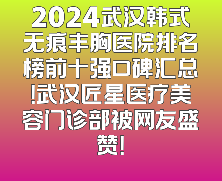 2024武汉韩式无痕丰胸医院排名榜前十强口碑汇总！武汉匠星医疗美容门诊部被网友盛赞！