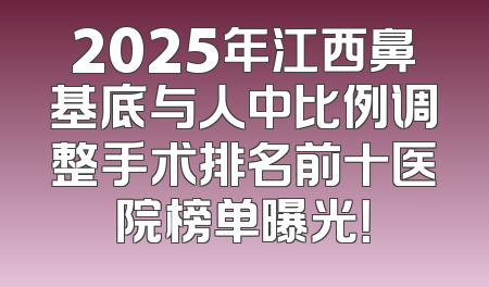 2025年江西鼻基底与人中比例调整手术排名前十医院榜单曝光！