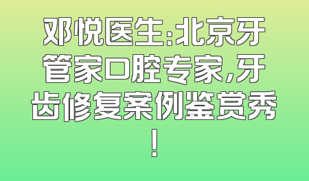 邓悦医生：北京牙管家口腔专家，牙齿修复案例鉴赏秀！