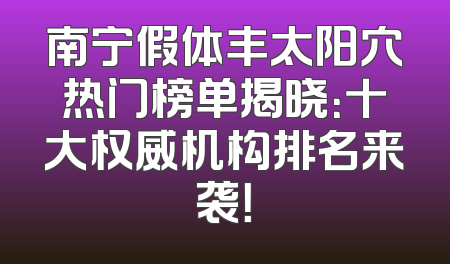 南宁假体丰太阳穴热门榜单揭晓：十大权威机构排名来袭！