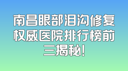 南昌眼部泪沟修复权威医院排行榜前三揭秘！