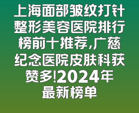 上海面部皱纹打针整形美容医院排行榜前十推荐，广慈纪念医院皮肤科获赞多！2024年最新榜单