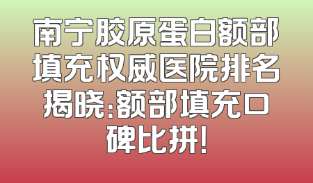 南宁胶原蛋白额部填充权威医院排名揭晓：额部填充口碑比拼！