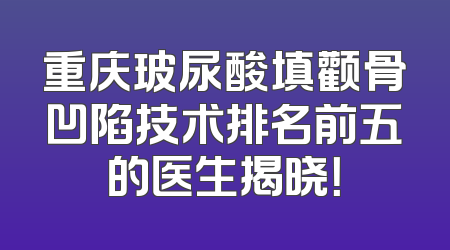重庆玻尿酸填颧骨凹陷技术排名前五的医生揭晓！