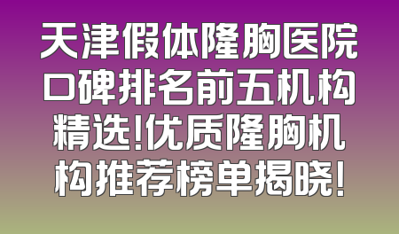 天津假体隆胸医院口碑排名前五机构精选！优质隆胸机构推荐榜单揭晓！
