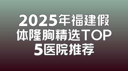 2025年福建假体隆胸精选TOP5医院推荐