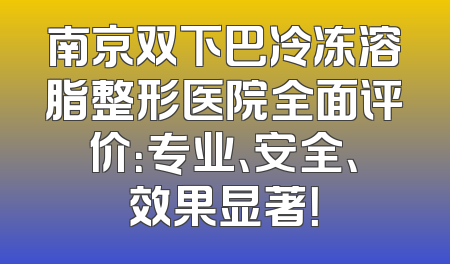 南京双下巴冷冻溶脂整形医院全面评价：专业、安全、效果显著！