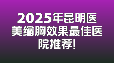 2025年昆明医美缩胸效果最佳医院推荐！