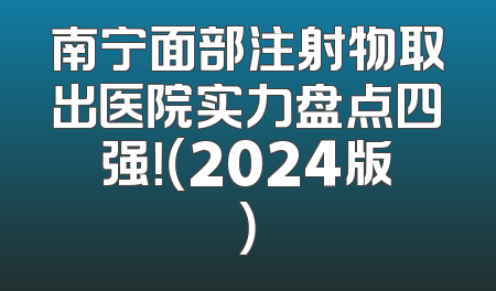 南宁面部注射物取出医院实力盘点四强！（2024版）