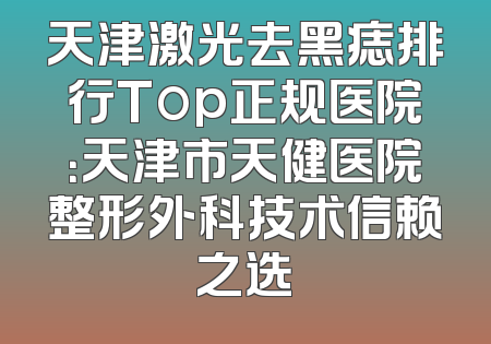 天津激光去黑痣排行Top正规医院：天津市天健医院整形外科技术信赖之选