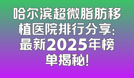 哈尔滨超微脂肪移植医院排行分享：最新2025年榜单揭秘！