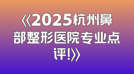《2025杭州鼻部整形医院专业点评！》