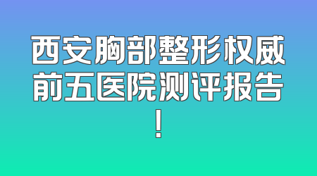 西安胸部整形权威前五医院测评报告！