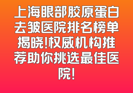 上海眼部胶原蛋白去皱医院排名榜单揭晓！权威机构推荐助你挑选最佳医院！