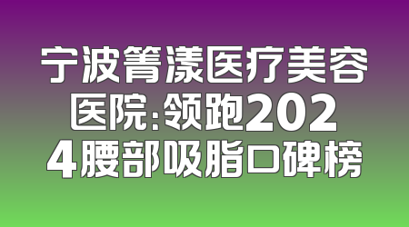 宁波箐漾医疗美容医院：领跑2024腰部吸脂口碑榜