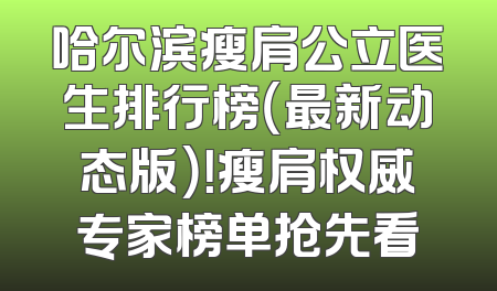 哈尔滨瘦肩公立医生排行榜（最新动态版）！瘦肩权威专家榜单抢先看