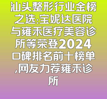 汕头整形行业金榜之选：宝妮达医院与雍禾医疗美容诊所等荣登2024口碑排名前十榜单，网友力荐雍禾诊所