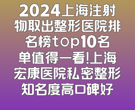 2024上海注射物取出整形医院排名榜top10名单值得一看！上海宏康医院私密整形知名度高口碑好