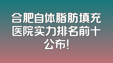 合肥自体脂肪填充医院实力排名前十公布！