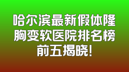 哈尔滨最新假体隆胸变软医院排名榜前五揭晓！