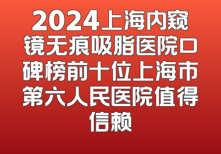 2024上海内窥镜无痕吸脂医院口碑榜前十位上海市第六人民医院值得信赖