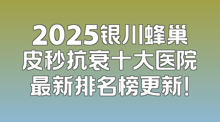 2025银川蜂巢皮秒抗衰十大医院最新排名榜更新！