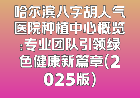 哈尔滨八字胡人气医院种植中心概览：专业团队引领绿色健康新篇章（2025版）