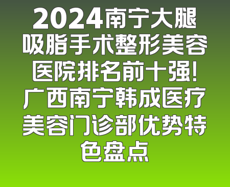 2024南宁大腿吸脂手术整形美容医院排名前十强！广西南宁韩成医疗美容门诊部优势特色盘点