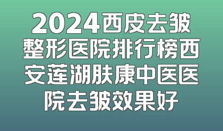2024西皮去皱整形医院排行榜西安莲湖肤康中医医院去皱效果好