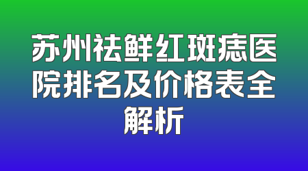 苏州祛鲜红斑痣医院排名及价格表全解析