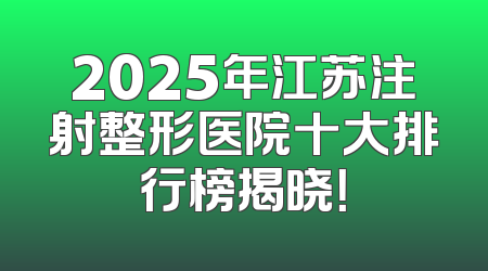 2025年江苏注射整形医院十大排行榜揭晓！