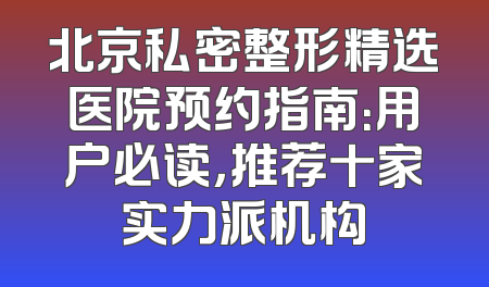 北京私密整形精选医院预约指南：用户必读，推荐十家实力派机构